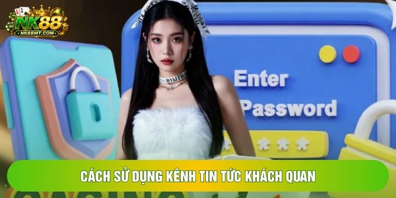 Cách sử dụng kênh tin tức khách quan