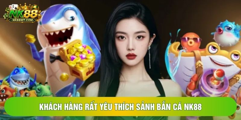 Khách hàng rất yêu thích sảnh bắn cá NK88