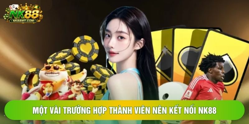 Một vài trường hợp thành viên nên kết nối NK88 Một vài trường hợp thành viên nên kết nối NK88